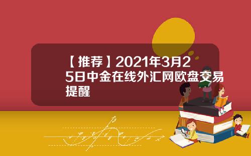 【推荐】2021年3月25日中金在线外汇网欧盘交易提醒