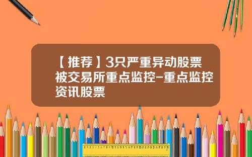 【推荐】3只严重异动股票被交易所重点监控-重点监控资讯股票