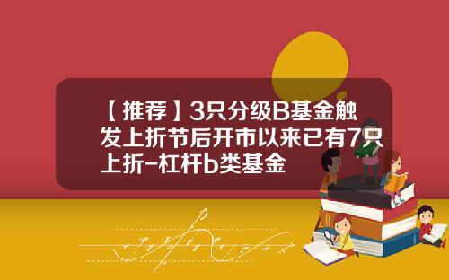 【推荐】3只分级B基金触发上折节后开市以来已有7只上折-杠杆b类基金
