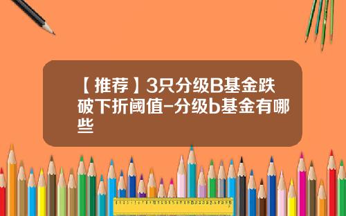 【推荐】3只分级B基金跌破下折阈值-分级b基金有哪些