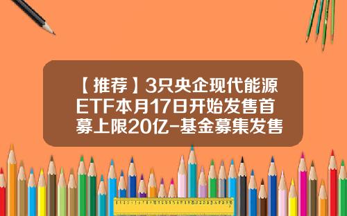 【推荐】3只央企现代能源ETF本月17日开始发售首募上限20亿-基金募集发售