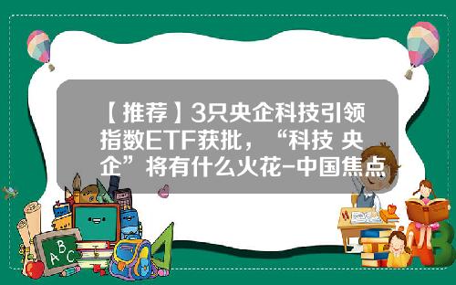 【推荐】3只央企科技引领指数ETF获批，“科技+央企”将有什么火花-中国焦点基金
