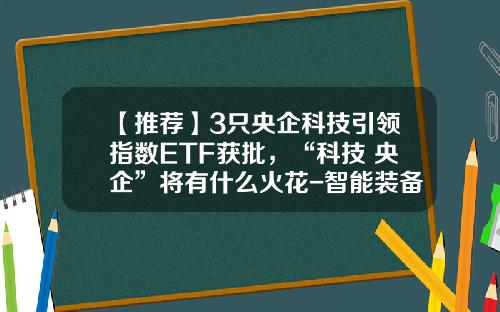 【推荐】3只央企科技引领指数ETF获批，“科技+央企”将有什么火花-智能装备基金
