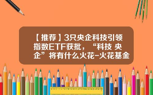 【推荐】3只央企科技引领指数ETF获批，“科技+央企”将有什么火花-火花基金