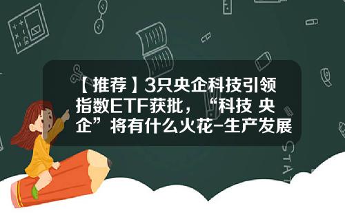 【推荐】3只央企科技引领指数ETF获批，“科技+央企”将有什么火花-生产发展基金