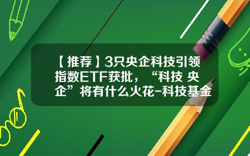 【推荐】3只央企科技引领指数ETF获批，“科技+央企”将有什么火花-科技基金