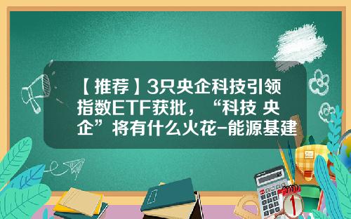 【推荐】3只央企科技引领指数ETF获批，“科技+央企”将有什么火花-能源基建基金