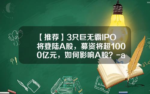 【推荐】3只巨无霸IPO将登陆A股，募资将超1000亿元，如何影响A股？-a股最高到多少