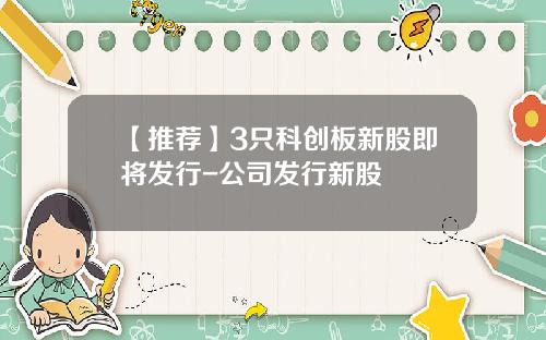 【推荐】3只科创板新股即将发行-公司发行新股