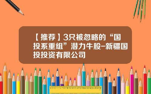 【推荐】3只被忽略的“国投系重组”潜力牛股-新疆国投投资有限公司