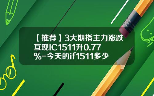 【推荐】3大期指主力涨跌互现IC1511升0.77%-今天的if1511多少钱一手