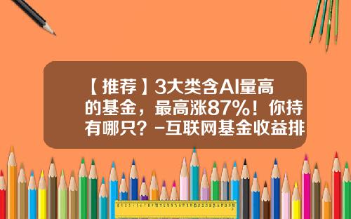 【推荐】3大类含AI量高的基金，最高涨87%！你持有哪只？-互联网基金收益排行