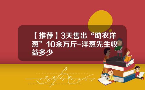 【推荐】3天售出“助农洋葱”10余万斤-洋葱先生收益多少