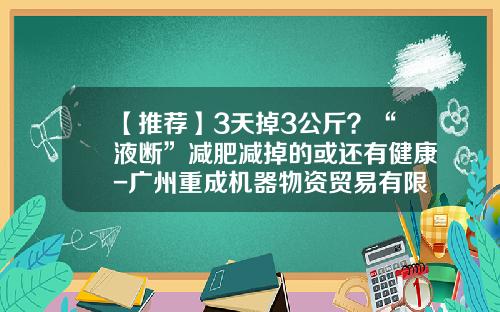 【推荐】3天掉3公斤？“液断”减肥减掉的或还有健康-广州重成机器物资贸易有限公司