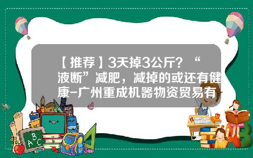 【推荐】3天掉3公斤？“液断”减肥，减掉的或还有健康-广州重成机器物资贸易有限公司