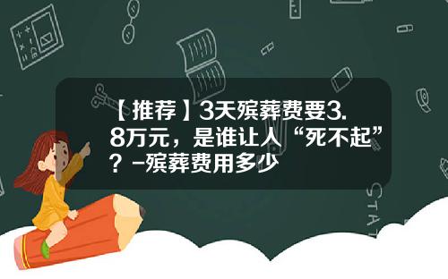 【推荐】3天殡葬费要3.8万元,是谁让人“死不起”?-殡葬费用多少