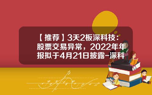 【推荐】3天2板深科技：股票交易异常，2022年年报拟于4月21日披露-深科技股票最新资讯