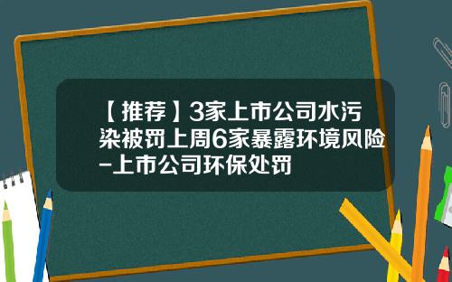 【推荐】3家上市公司水污染被罚上周6家暴露环境风险-上市公司环保处罚