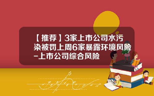 【推荐】3家上市公司水污染被罚上周6家暴露环境风险-上市公司综合风险