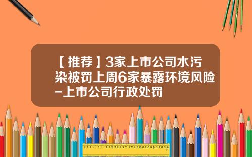 【推荐】3家上市公司水污染被罚上周6家暴露环境风险-上市公司行政处罚