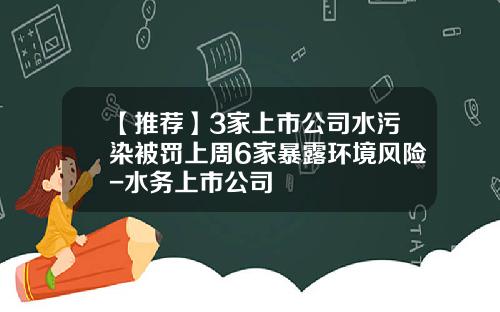 【推荐】3家上市公司水污染被罚上周6家暴露环境风险-水务上市公司