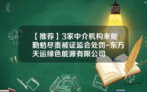 【推荐】3家中介机构未能勤勉尽责被证监会处罚-东方天运绿色能源有限公司