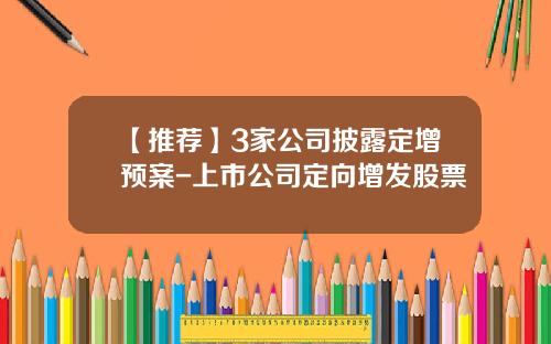 【推荐】3家公司披露定增预案-上市公司定向增发股票