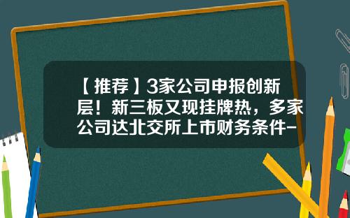 【推荐】3家公司申报创新层！新三板又现挂牌热，多家公司达北交所上市财务条件-新三板公司可以发行多少股份