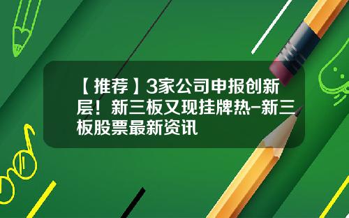【推荐】3家公司申报创新层！新三板又现挂牌热-新三板股票最新资讯