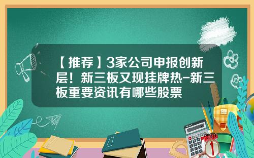 【推荐】3家公司申报创新层！新三板又现挂牌热-新三板重要资讯有哪些股票