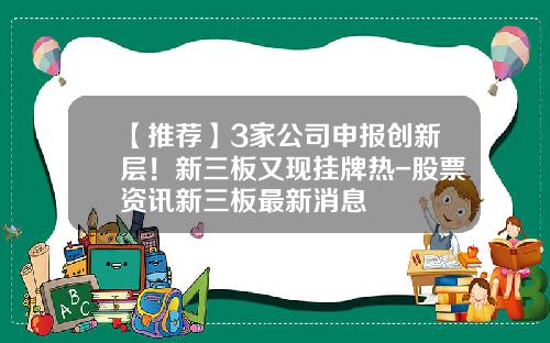 【推荐】3家公司申报创新层！新三板又现挂牌热-股票资讯新三板最新消息