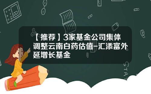 【推荐】3家基金公司集体调整云南白药估值-汇添富外延增长基金