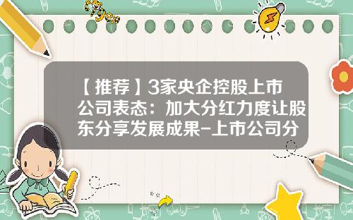 【推荐】3家央企控股上市公司表态：加大分红力度让股东分享发展成果-上市公司分红