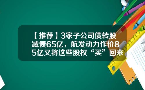 【推荐】3家子公司债转股减债65亿，航发动力作价85亿又将这些股权“买”回来了-国发基金