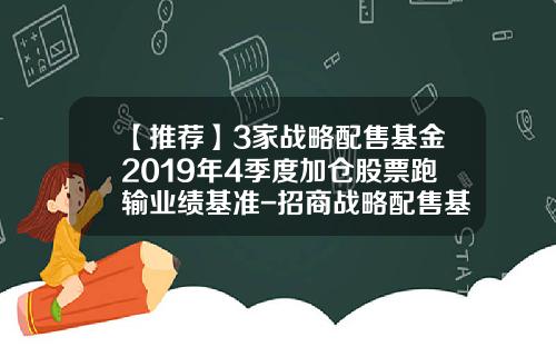 【推荐】3家战略配售基金2019年4季度加仓股票跑输业绩基准-招商战略配售基金净值