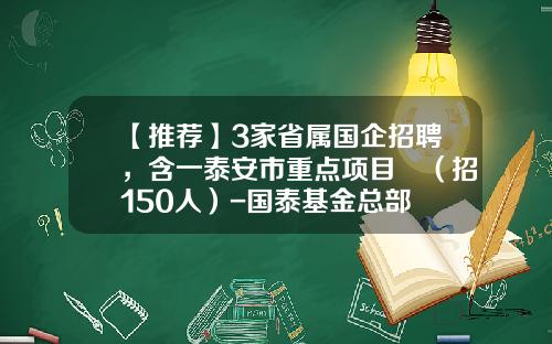 【推荐】3家省属国企招聘，含一泰安市重点项目​（招150人）-国泰基金总部