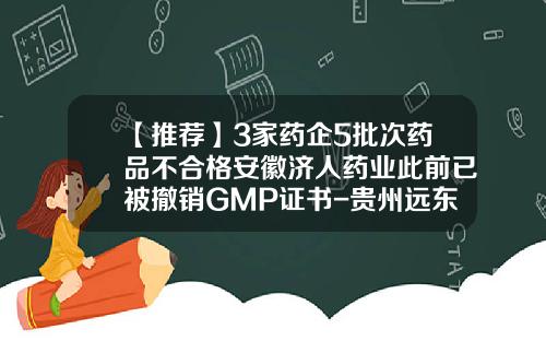 【推荐】3家药企5批次药品不合格安徽济人药业此前已被撤销GMP证书-贵州远东药业有限公司