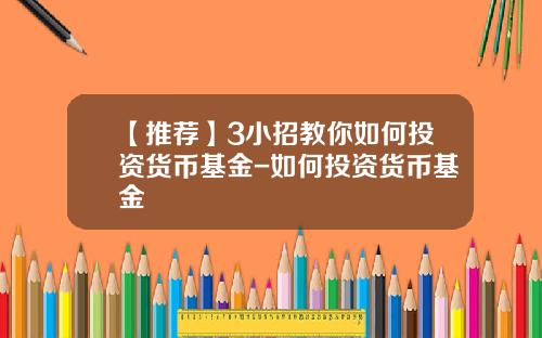 【推荐】3小招教你如何投资货币基金-如何投资货币基金