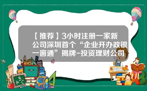 【推荐】3小时注册一家新公司深圳首个“企业开办政银一窗通”揭牌-投资理财公司办理