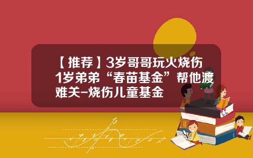 【推荐】3岁哥哥玩火烧伤1岁弟弟“春苗基金”帮他渡难关-烧伤儿童基金
