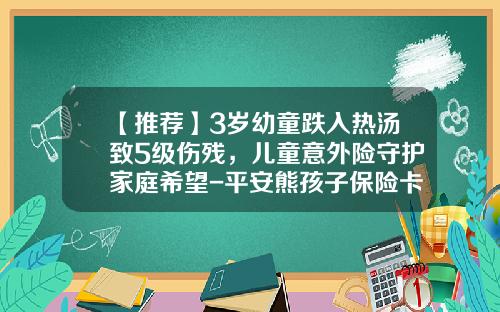 【推荐】3岁幼童跌入热汤致5级伤残,儿童意外险守护家庭希望-平安熊孩子保险卡赔多少