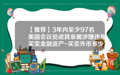 【推荐】3年内至少97名美国会议员或其亲属涉嫌违规买卖金融资产-买卖外币多少会处罚
