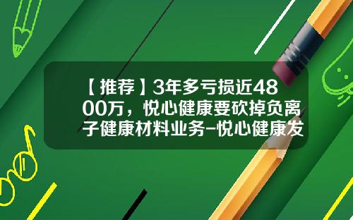 【推荐】3年多亏损近4800万，悦心健康要砍掉负离子健康材料业务-悦心健康发行价是多少