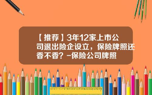 【推荐】3年12家上市公司退出险企设立，保险牌照还香不香？-保险公司牌照