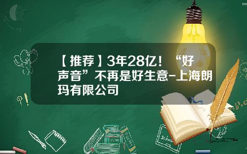 【推荐】3年28亿！“好声音”不再是好生意-上海朗玛有限公司