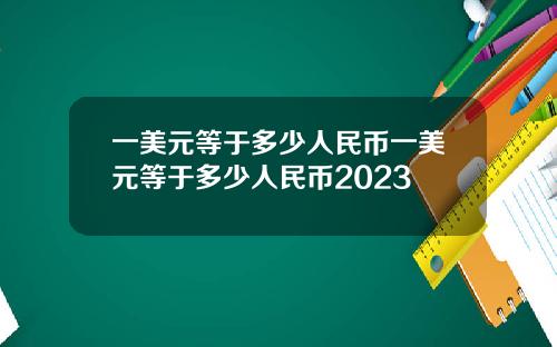 一美元等于多少人民币一美元等于多少人民币2023