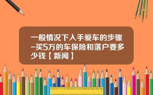 一般情况下入手爱车的步骤-买5万的车保险和落户要多少钱【新闻】