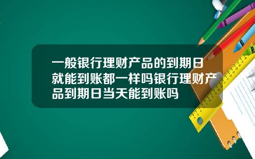 一般银行理财产品的到期日就能到账都一样吗银行理财产品到期日当天能到账吗