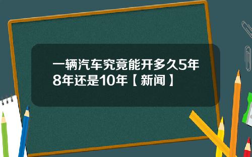 一辆汽车究竟能开多久5年8年还是10年【新闻】