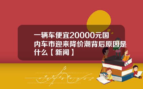 一辆车便宜20000元国内车市迎来降价潮背后原因是什么【新闻】
